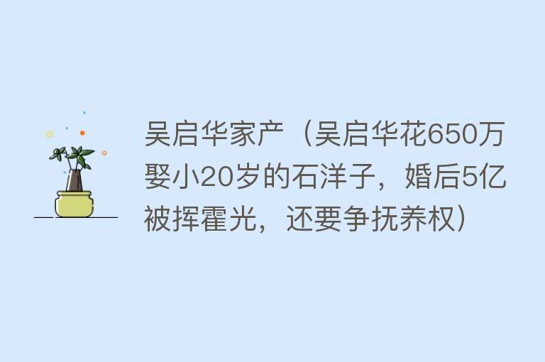 吴启华家产（吴启华花650万娶小20岁的石洋子，婚后5亿被挥霍光，还要争抚养权） 