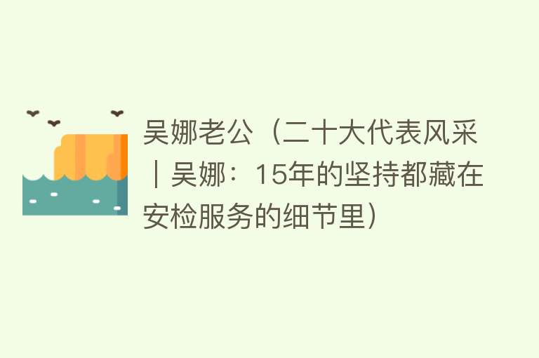 吴娜老公（二十大代表风采｜吴娜：15年的坚持都藏在安检服务的细节里） 