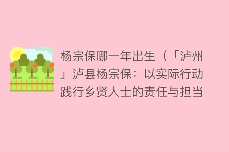 杨宗保哪一年出生（「泸州」泸县杨宗保：以实际行动践行乡贤人士的责任与担当） 