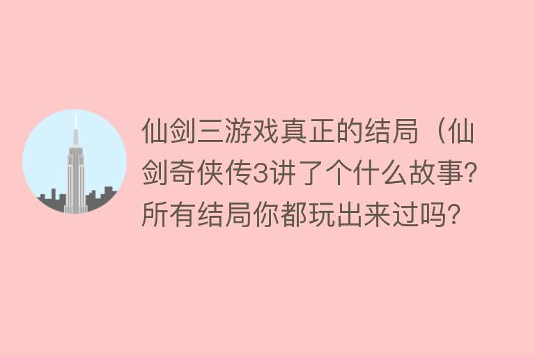 仙剑三游戏真正的结局(仙剑奇侠传3讲了个什么故事?所有结局你都玩出来过吗?)