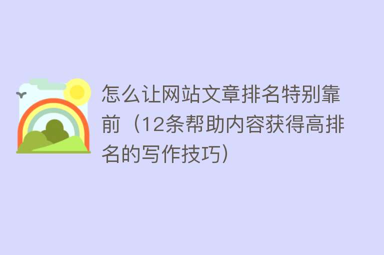 怎么让网站文章排名特别靠前（12条帮助内容获得高排名的写作技巧） 