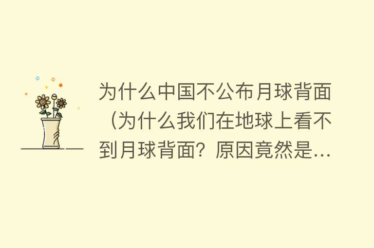 为什么中国不公布月球背面（为什么我们在地球上看不到月球背面？原因竟然是……） 