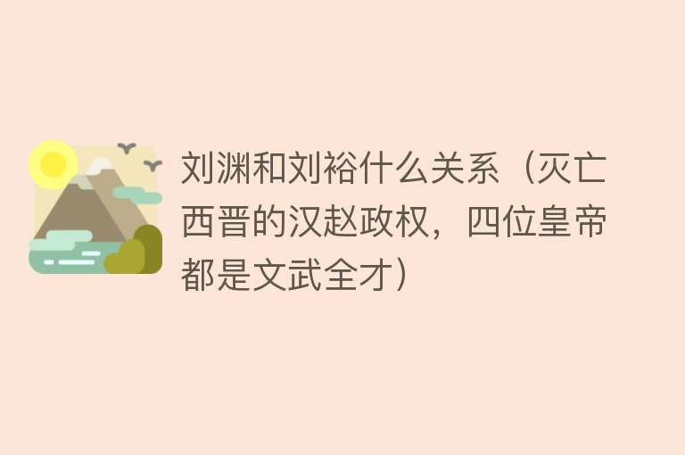 刘渊和刘裕什么关系（灭亡西晋的汉赵政权，四位皇帝都是文武全才） 