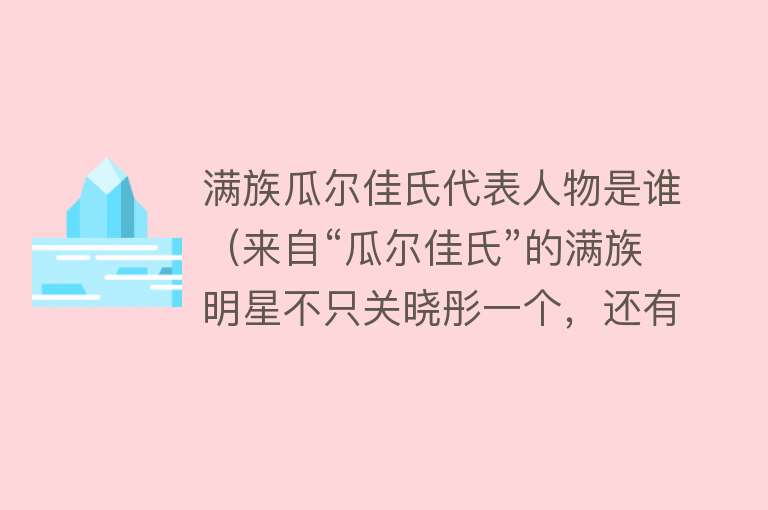 满族瓜尔佳氏代表人物是谁（来自“瓜尔佳氏”的满族明星不只关晓彤一个，还有这6位实力大咖） 