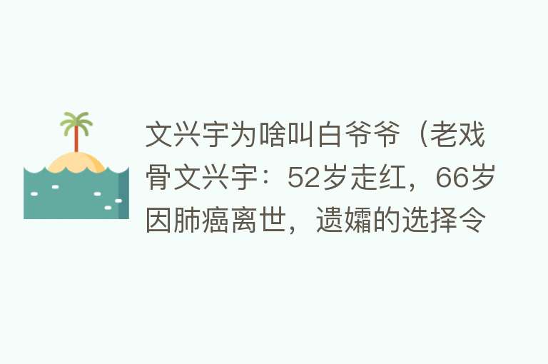 文兴宇为啥叫白爷爷（老戏骨文兴宇：52岁走红，66岁因肺癌离世，遗孀的选择令人泪目） 