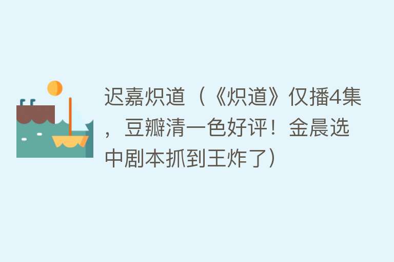 迟嘉炽道（《炽道》仅播4集，豆瓣清一色好评！金晨选中剧本抓到王炸了） 