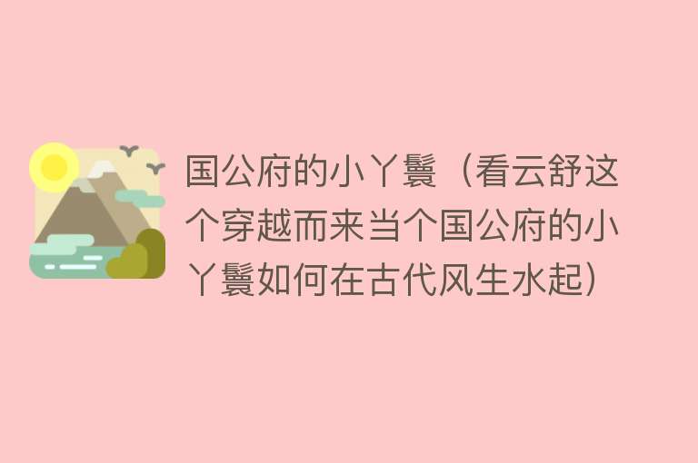 国公府的小丫鬟(看云舒这个穿越而来当个国公府的小丫鬟如何在古代风生水起)