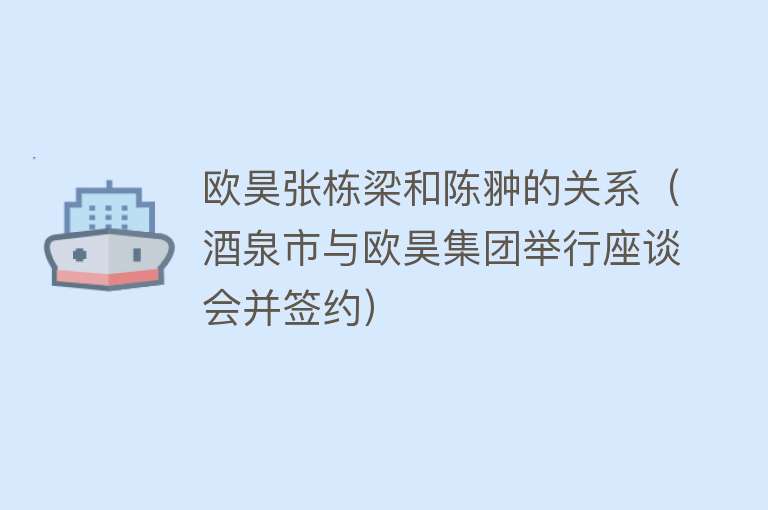 欧昊张栋梁和陈翀的关系（酒泉市与欧昊集团举行座谈会并签约）