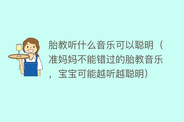 胎教听什么音乐可以聪明(准妈妈不能错过的胎教音乐,宝宝可能越听越聪明)