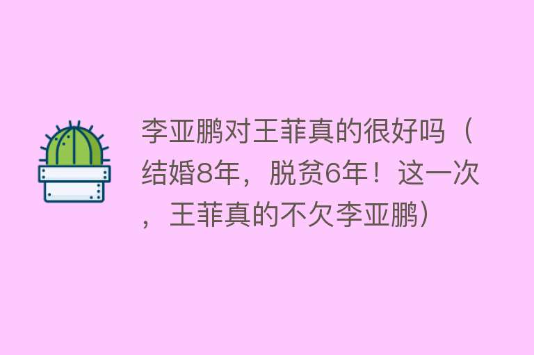 李亚鹏对王菲真的很好吗（结婚8年，脱贫6年！这一次，王菲真的不欠李亚鹏） 