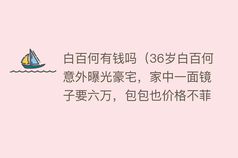 白百何有钱吗（36岁白百何意外曝光豪宅，家中一面镜子要六万，包包也价格不菲） 