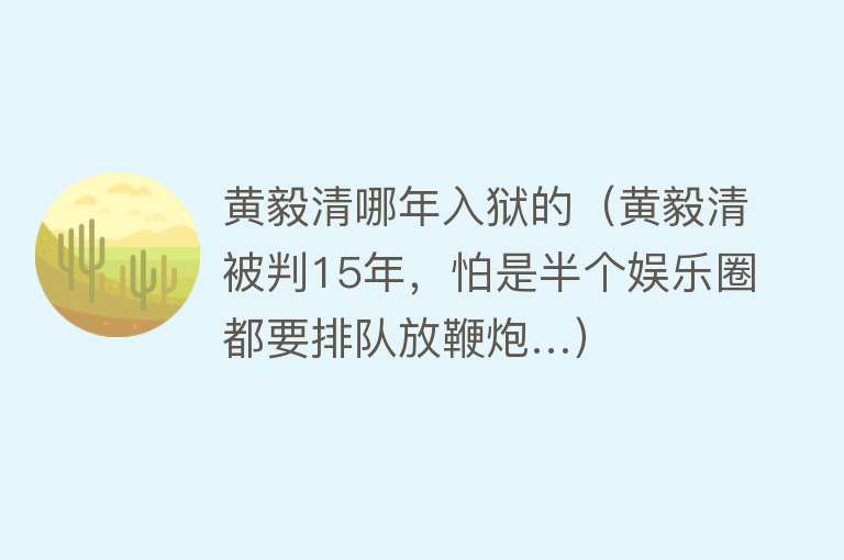 黄毅清哪年入狱的（黄毅清被判15年，怕是半个娱乐圈都要排队放鞭炮…） 