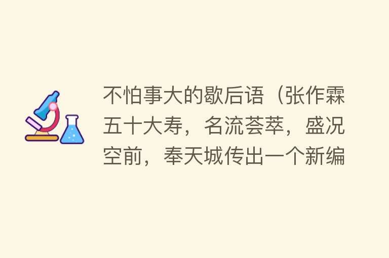 不怕事大的歇后语（张作霖五十大寿，名流荟萃，盛况空前，奉天城传出一个新编歇后语） 