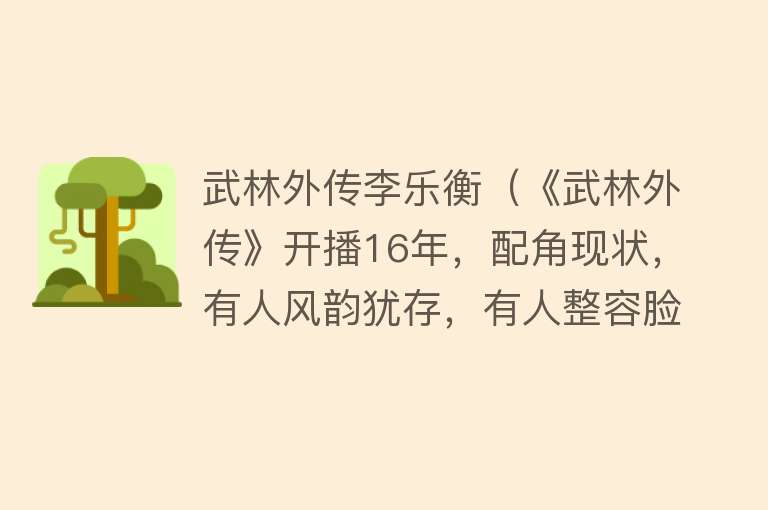 武林外传李乐衡（《武林外传》开播16年，配角现状，有人风韵犹存，有人整容脸僵） 