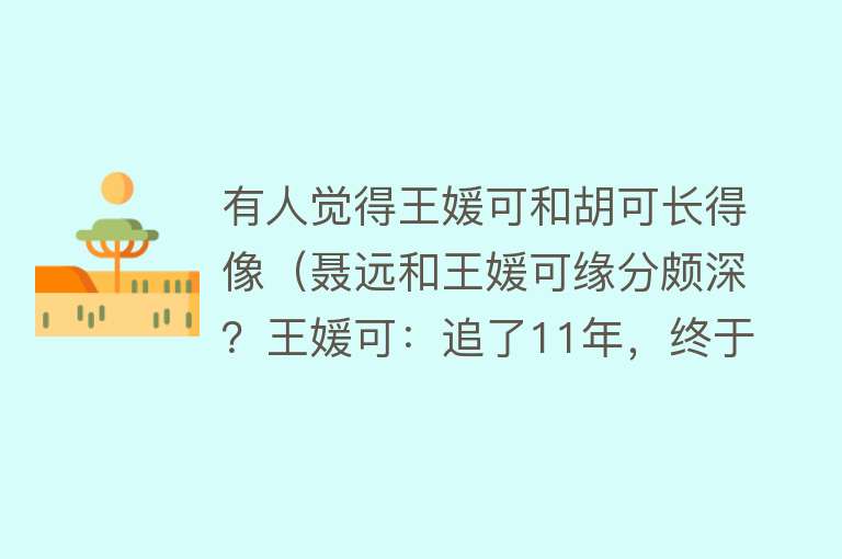 有人觉得王媛可和胡可长得像（聂远和王媛可缘分颇深？王媛可：追了11年，终于追到手了！） 