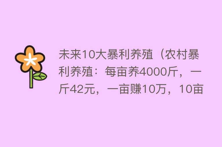 未来10大暴利养殖（农村暴利养殖：每亩养4000斤，一斤42元，一亩赚10万，10亩赚100W） 