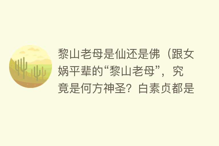 黎山老母是仙还是佛（跟女娲平辈的“黎山老母”，究竟是何方神圣？白素贞都是她的弟子） 