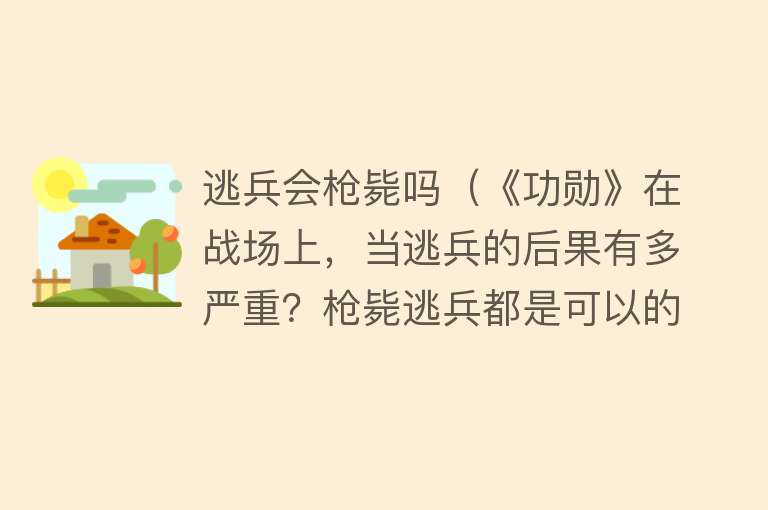 逃兵会枪毙吗(《功勋》在战场上,当逃兵的后果有多严重?枪毙逃兵都是可以的)