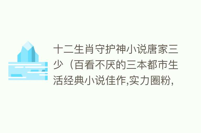 十二生肖守护神小说唐家三少（百看不厌的三本都市生活经典小说佳作,实力圈粉,书荒看过来！） 