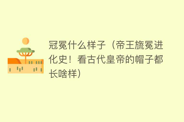 冠冕什么样子（帝王旒冕进化史！看古代皇帝的帽子都长啥样） 