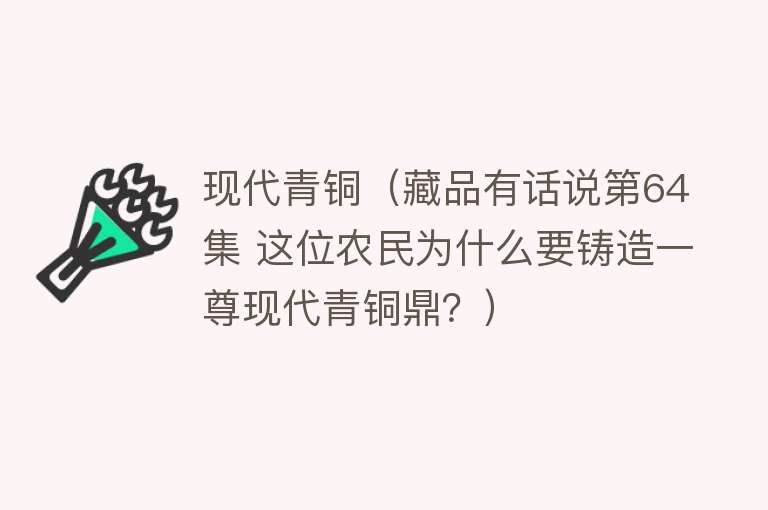 现代青铜（藏品有话说第64集 这位农民为什么要铸造一尊现代青铜鼎？） 