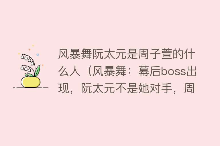 风暴舞阮太元是周子萱的什么人(风暴舞:幕后boss出现,阮太元不是她对手,周子萱惨遭利用)