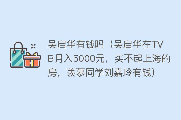 吴启华有钱吗（吴启华在TVB月入5000元，买不起上海的房，羡慕同学刘嘉玲有钱） 