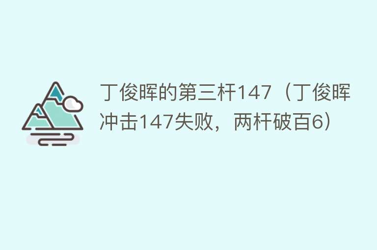 丁俊晖的第三杆147(丁俊晖冲击147失败,两杆破百6)