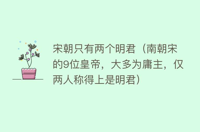 宋朝只有两个明君（南朝宋的9位皇帝，大多为庸主，仅两人称得上是明君） 