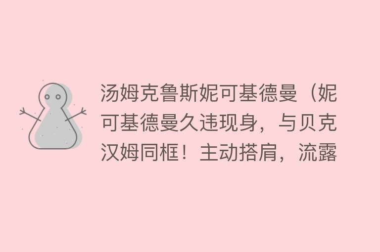 汤姆克鲁斯妮可基德曼（妮可基德曼久违现身，与贝克汉姆同框！主动搭肩，流露暧昧眼神） 