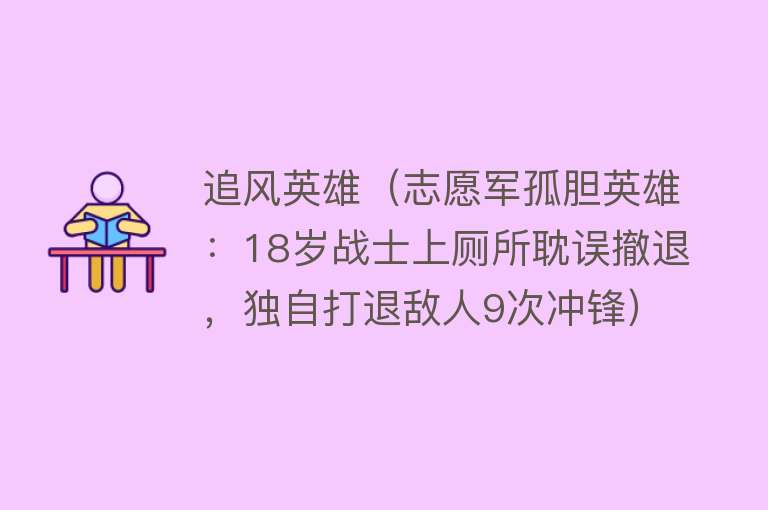 追风英雄（志愿军孤胆英雄：18岁战士上厕所耽误撤退，独自打退敌人9次冲锋） 