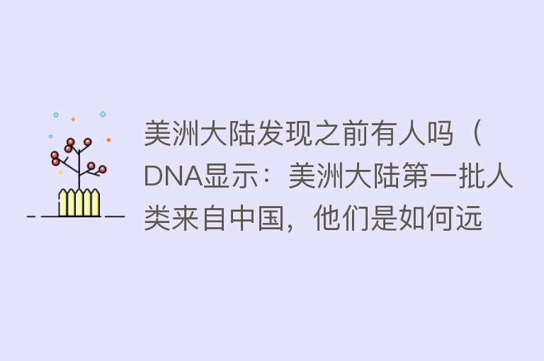 美洲大陆发现之前有人吗（DNA显示：美洲大陆第一批人类来自中国，他们是如何远渡重洋的？）