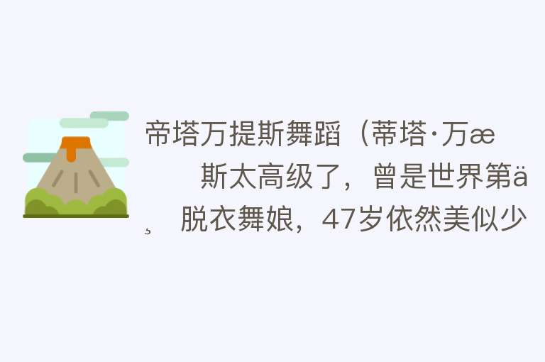 帝塔万提斯舞蹈（蒂塔·万提斯太高级了，曾是世界第一脱衣舞娘，47岁依然美似少女） 