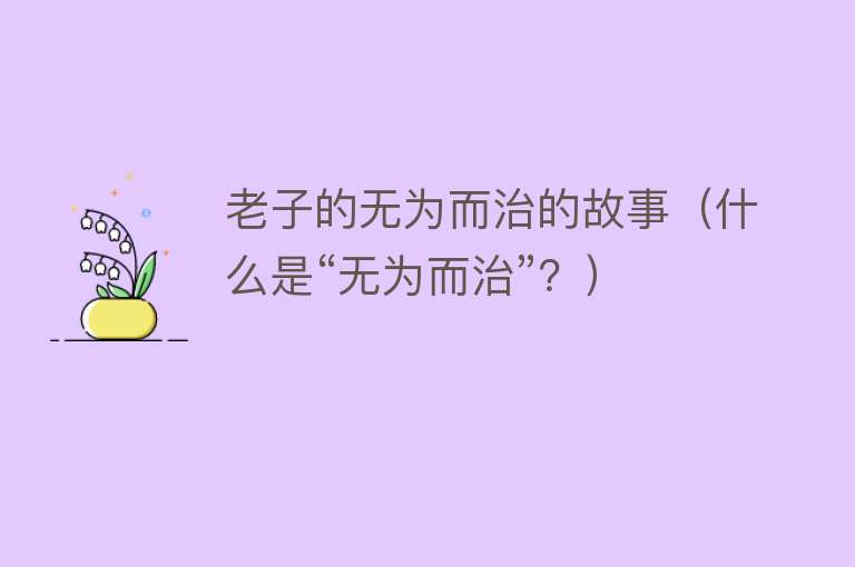 老子的无为而治的故事(什么是“无为而治”?)