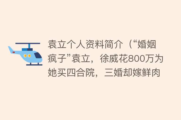 袁立个人资料简介（“婚姻疯子”袁立，徐威花800万为她买四合院，三婚却嫁鲜肉诗人） 