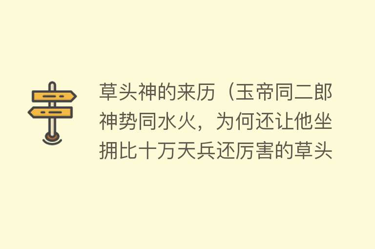 草头神的来历（玉帝同二郎神势同水火，为何还让他坐拥比十万天兵还厉害的草头神） 