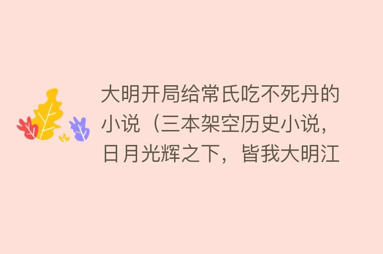 大明开局给常氏吃不死丹的小说（三本架空历史小说，日月光辉之下，皆我大明江山！） 