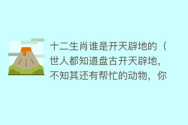 十二生肖谁是开天辟地的（世人都知道盘古开天辟地，不知其还有帮忙的动物，你知道吗？）