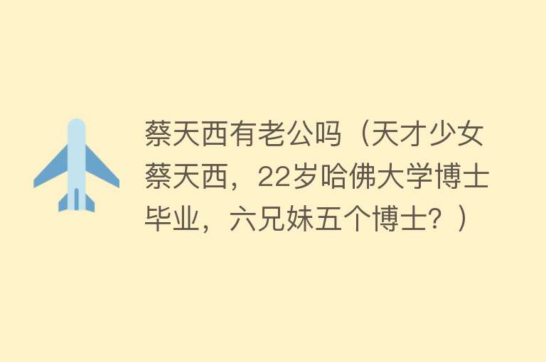 蔡天西有老公吗（天才少女蔡天西，22岁哈佛大学博士毕业，六兄妹五个博士？） 