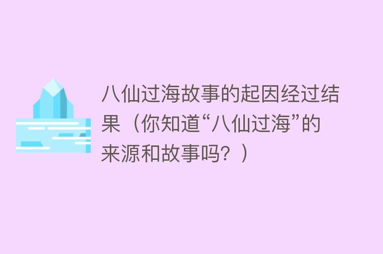 八仙过海故事的起因经过结果（你知道“八仙过海”的来源和故事吗？） 