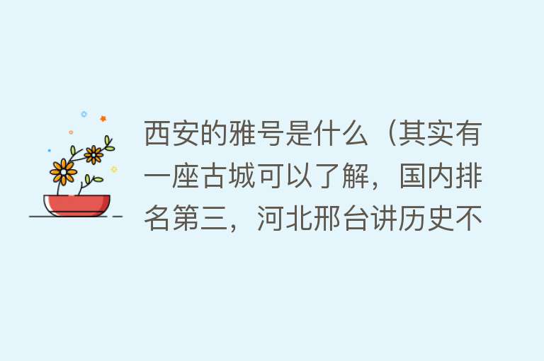 西安的雅号是什么（其实有一座古城可以了解，国内排名第三，河北邢台讲历史不会输） 