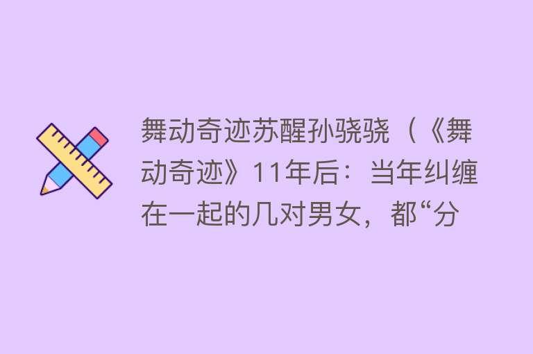 舞动奇迹苏醒孙骁骁（《舞动奇迹》11年后：当年纠缠在一起的几对男女，都“分”了） 