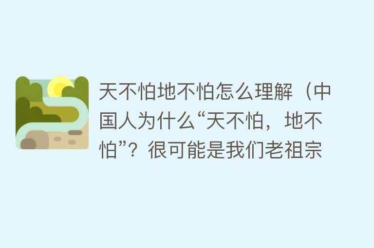 天不怕地不怕怎么理解（中国人为什么“天不怕，地不怕”？很可能是我们老祖宗教的吧？） 