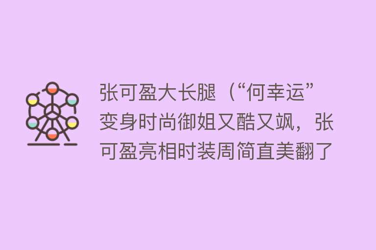 张可盈大长腿（“何幸运”变身时尚御姐又酷又飒，张可盈亮相时装周简直美翻了） 