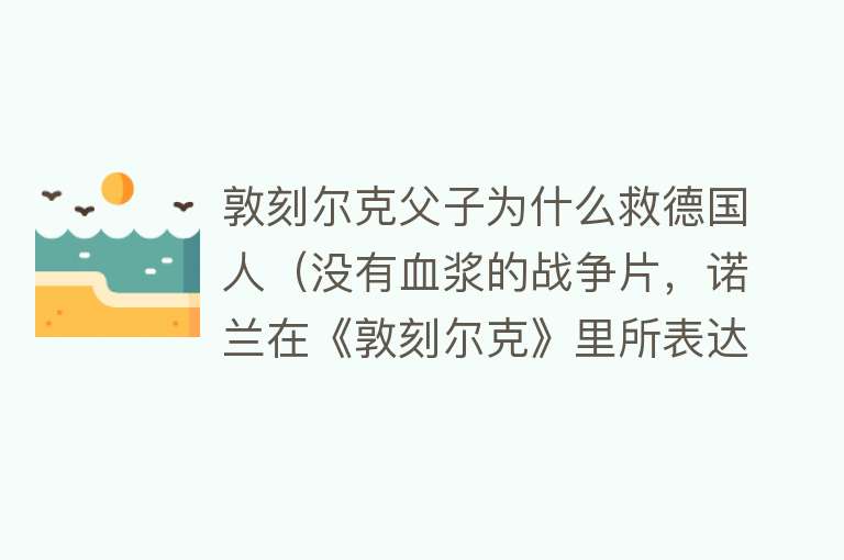 敦刻尔克父子为什么救德国人（没有血浆的战争片，诺兰在《敦刻尔克》里所表达的人性） 