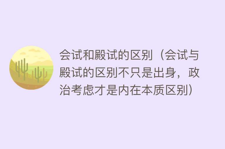 会试和殿试的区别（会试与殿试的区别不只是出身，政治考虑才是内在本质区别） 