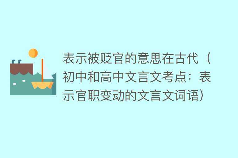 表示被贬官的意思在古代（初中和高中文言文考点：表示官职变动的文言文词语） 