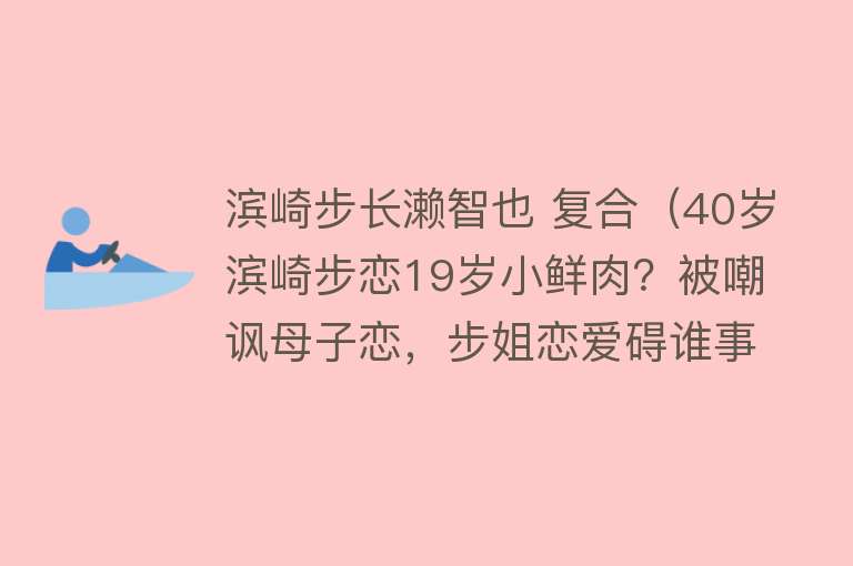 滨崎步长濑智也 复合（40岁滨崎步恋19岁小鲜肉？被嘲讽母子恋，步姐恋爱碍谁事了？） 