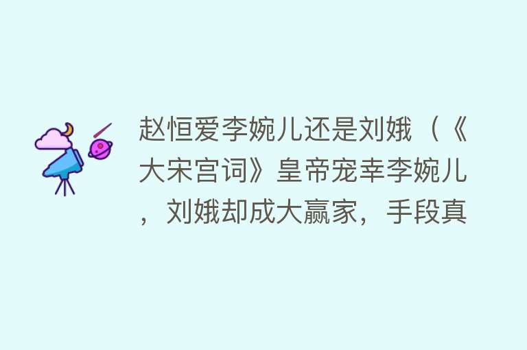 赵恒爱李婉儿还是刘娥（《大宋宫词》皇帝宠幸李婉儿，刘娥却成大赢家，手段真高明） 