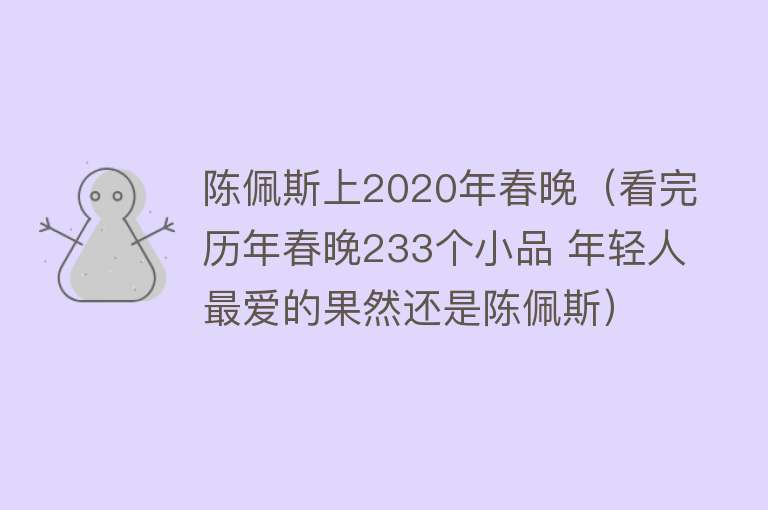陈佩斯上2020年春晚（看完历年春晚233个小品 年轻人最爱的果然还是陈佩斯） 